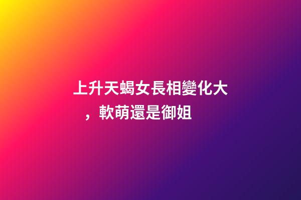 上升天蝎女長相變化大，軟萌還是御姐